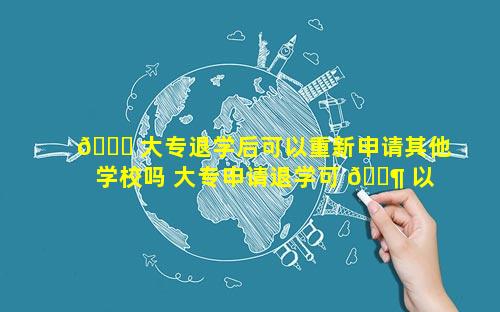 🐕 大专退学后可以重新申请其他学校吗 大专申请退学可 🐶 以退学费吗